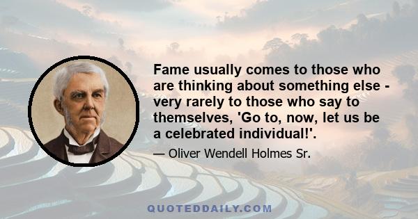 Fame usually comes to those who are thinking about something else - very rarely to those who say to themselves, 'Go to, now, let us be a celebrated individual!'.