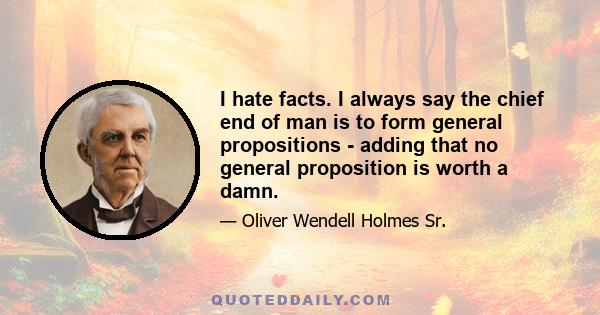 I hate facts. I always say the chief end of man is to form general propositions - adding that no general proposition is worth a damn.