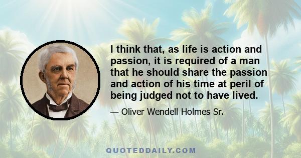 I think that, as life is action and passion, it is required of a man that he should share the passion and action of his time at peril of being judged not to have lived.