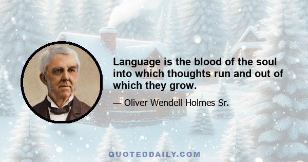 Language is the blood of the soul into which thoughts run and out of which they grow.