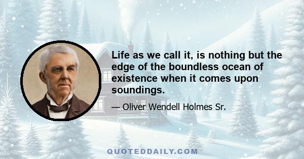 Life as we call it, is nothing but the edge of the boundless ocean of existence when it comes upon soundings.