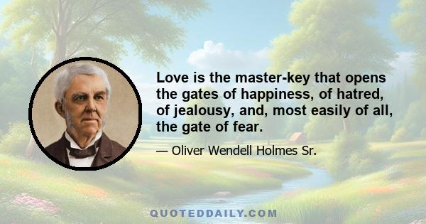 Love is the master-key that opens the gates of happiness, of hatred, of jealousy, and, most easily of all, the gate of fear.