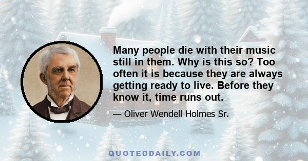 Many people die with their music still in them. Why is this so? Too often it is because they are always getting ready to live. Before they know it, time runs out.