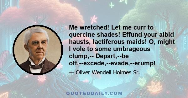 Me wretched! Let me curr to quercine shades! Effund your albid hausts, lactiferous maids! O, might I vole to some umbrageous clump,-- Depart,--be off,--excede,--evade,--erump!