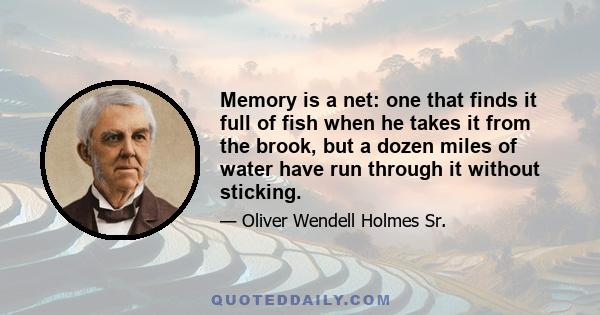 Memory is a net: one that finds it full of fish when he takes it from the brook, but a dozen miles of water have run through it without sticking.