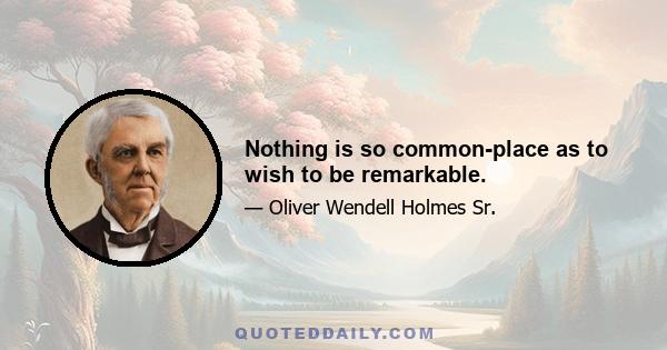 Nothing is so common-place as to wish to be remarkable.