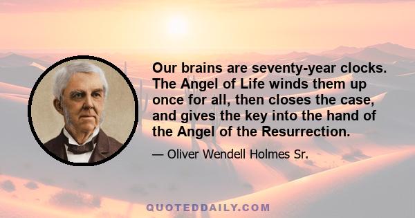 Our brains are seventy-year clocks. The Angel of Life winds them up once for all, then closes the case, and gives the key into the hand of the Angel of the Resurrection.