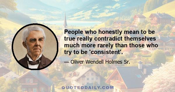 People who honestly mean to be true really contradict themselves much more rarely than those who try to be 'consistent'.