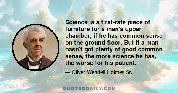 Science is a first-rate piece of furniture for a man's upper chamber, if he has common sense on the ground-floor. But if a man hasn't got plenty of good common sense, the more science he has, the worse for his patient.