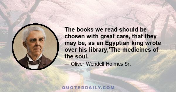 The books we read should be chosen with great care, that they may be, as an Egyptian king wrote over his library,'The medicines of the soul.