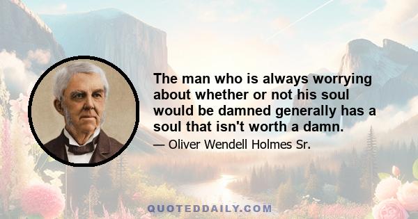 The man who is always worrying about whether or not his soul would be damned generally has a soul that isn't worth a damn.