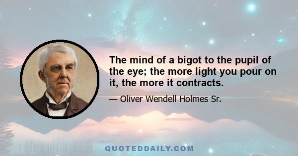 The mind of a bigot to the pupil of the eye; the more light you pour on it, the more it contracts.