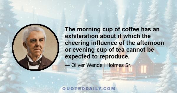 The morning cup of coffee has an exhilaration about it which the cheering influence of the afternoon or evening cup of tea cannot be expected to reproduce.