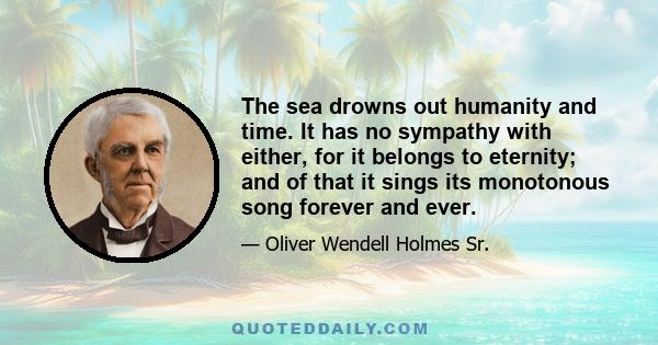 The sea drowns out humanity and time. It has no sympathy with either, for it belongs to eternity; and of that it sings its monotonous song forever and ever.