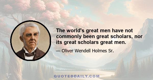 The world's great men have not commonly been great scholars, nor its great scholars great men.