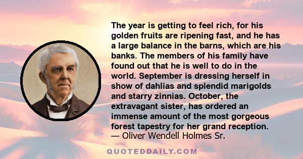 The year is getting to feel rich, for his golden fruits are ripening fast, and he has a large balance in the barns, which are his banks. The members of his family have found out that he is well to do in the world.