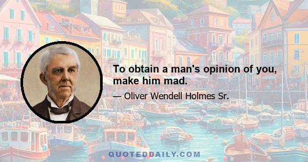 To obtain a man's opinion of you, make him mad.