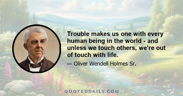 Trouble makes us one with every human being in the world - and unless we touch others, we're out of touch with life.