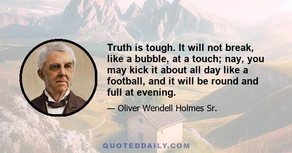 Truth is tough. It will not break, like a bubble, at a touch; nay, you may kick it about all day like a football, and it will be round and full at evening.