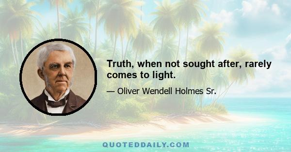 Truth, when not sought after, rarely comes to light.