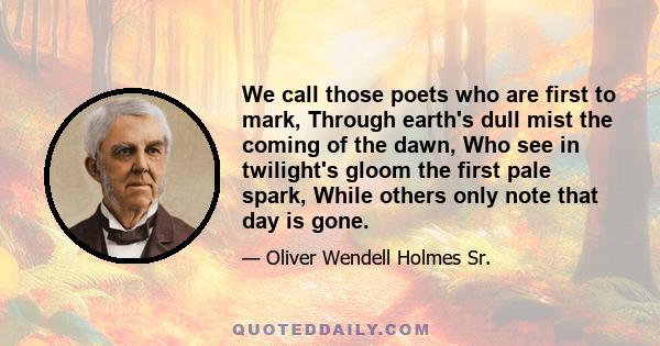 We call those poets who are first to mark, Through earth's dull mist the coming of the dawn, Who see in twilight's gloom the first pale spark, While others only note that day is gone.