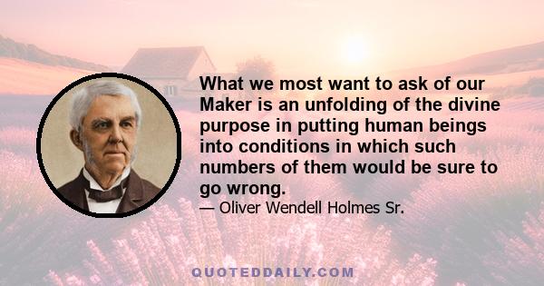 What we most want to ask of our Maker is an unfolding of the divine purpose in putting human beings into conditions in which such numbers of them would be sure to go wrong.