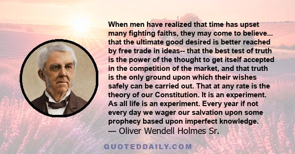 When men have realized that time has upset many fighting faiths, they may come to believe... that the ultimate good desired is better reached by free trade in ideas-- that the best test of truth is the power of the