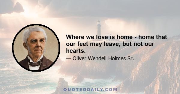 Where we love is home - home that our feet may leave, but not our hearts.