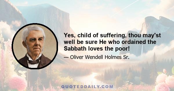 Yes, child of suffering, thou may'st well be sure He who ordained the Sabbath loves the poor!