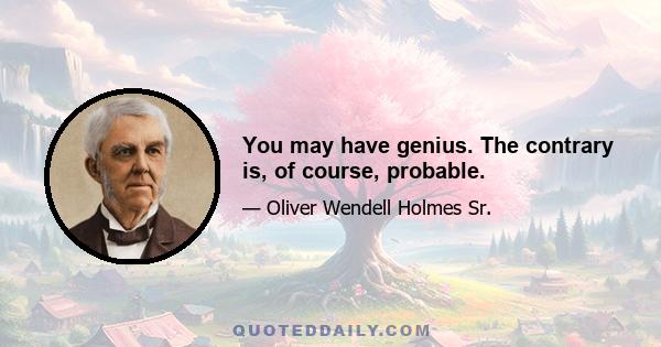 You may have genius. The contrary is, of course, probable.