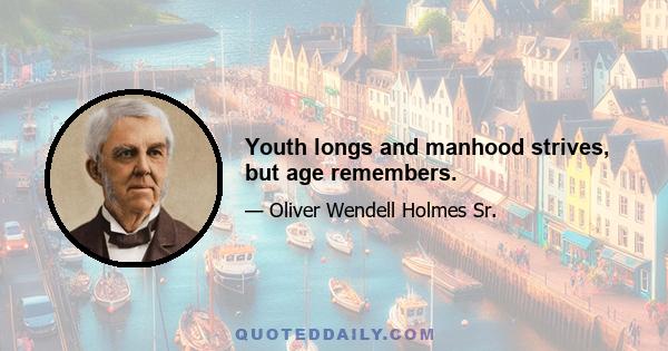 Youth longs and manhood strives, but age remembers.