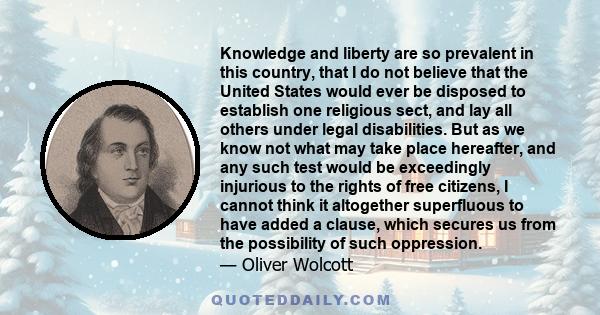 Knowledge and liberty are so prevalent in this country, that I do not believe that the United States would ever be disposed to establish one religious sect, and lay all others under legal disabilities. But as we know