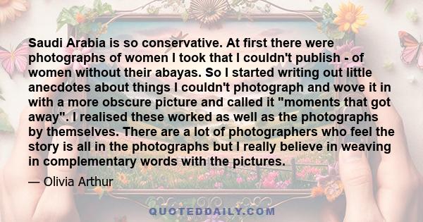 Saudi Arabia is so conservative. At first there were photographs of women I took that I couldn't publish - of women without their abayas. So I started writing out little anecdotes about things I couldn't photograph and