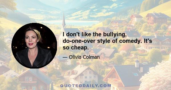 I don't like the bullying, do-one-over style of comedy. It's so cheap.