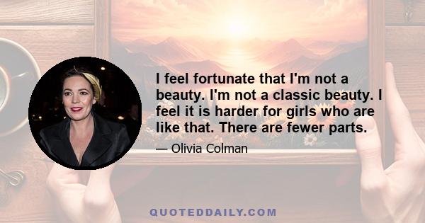 I feel fortunate that I'm not a beauty. I'm not a classic beauty. I feel it is harder for girls who are like that. There are fewer parts.