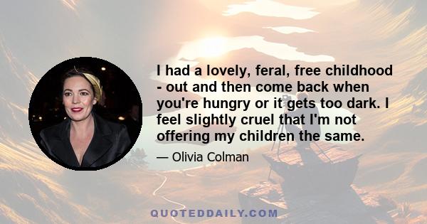 I had a lovely, feral, free childhood - out and then come back when you're hungry or it gets too dark. I feel slightly cruel that I'm not offering my children the same.