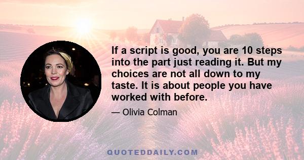 If a script is good, you are 10 steps into the part just reading it. But my choices are not all down to my taste. It is about people you have worked with before.