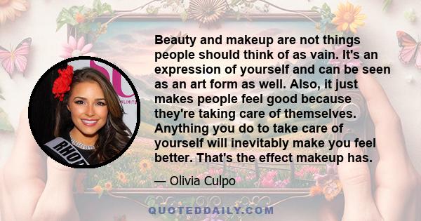 Beauty and makeup are not things people should think of as vain. It's an expression of yourself and can be seen as an art form as well. Also, it just makes people feel good because they're taking care of themselves.