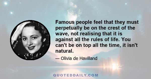 Famous people feel that they must perpetually be on the crest of the wave, not realising that it is against all the rules of life. You can't be on top all the time, it isn't natural.