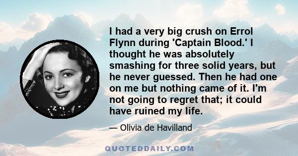 I had a very big crush on Errol Flynn during 'Captain Blood.' I thought he was absolutely smashing for three solid years, but he never guessed. Then he had one on me but nothing came of it. I'm not going to regret that; 