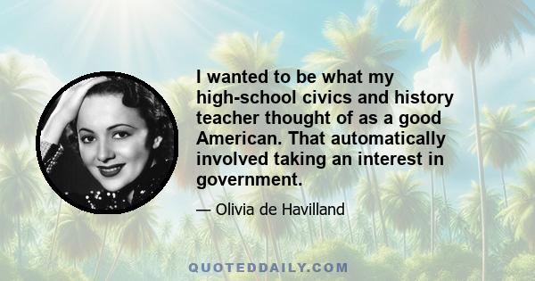 I wanted to be what my high-school civics and history teacher thought of as a good American. That automatically involved taking an interest in government.