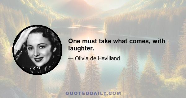 One must take what comes, with laughter.