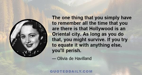 The one thing that you simply have to remember all the time that you are there is that Hollywood is an Oriental city. As long as you do that, you might survive. If you try to equate it with anything else, you'll perish.