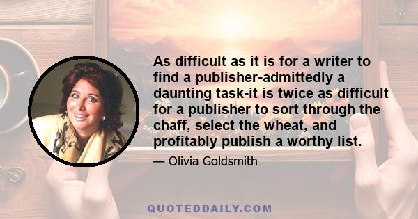 As difficult as it is for a writer to find a publisher-admittedly a daunting task-it is twice as difficult for a publisher to sort through the chaff, select the wheat, and profitably publish a worthy list.