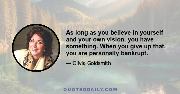 As long as you believe in yourself and your own vision, you have something. When you give up that, you are personally bankrupt.