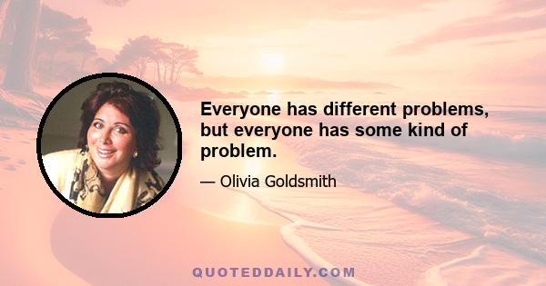 Everyone has different problems, but everyone has some kind of problem.