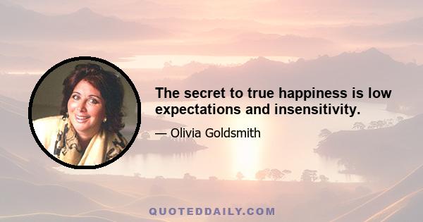 The secret to true happiness is low expectations and insensitivity.