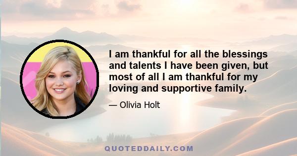 I am thankful for all the blessings and talents I have been given, but most of all I am thankful for my loving and supportive family.