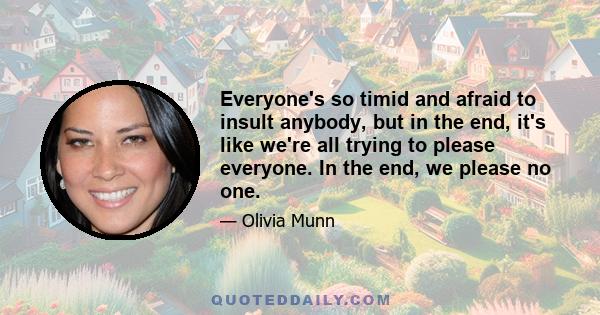 Everyone's so timid and afraid to insult anybody, but in the end, it's like we're all trying to please everyone. In the end, we please no one.