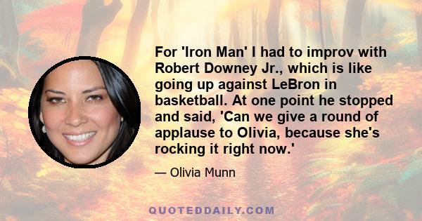 For 'Iron Man' I had to improv with Robert Downey Jr., which is like going up against LeBron in basketball. At one point he stopped and said, 'Can we give a round of applause to Olivia, because she's rocking it right